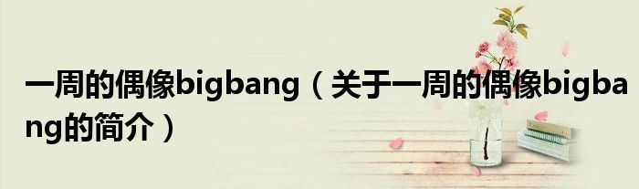 一周的偶像bigbang（關(guān)于一周的偶像bigbang的簡(jiǎn)介）