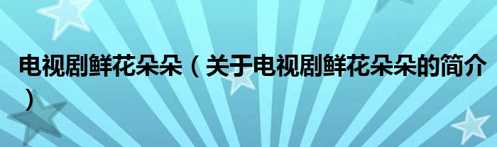 電視劇鮮花朵朵（關(guān)于電視劇鮮花朵朵的簡(jiǎn)介）