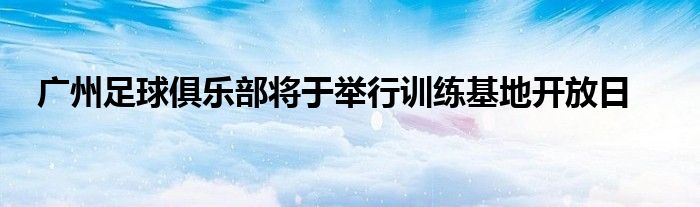 廣州足球俱樂部將于舉行訓練基地開放日