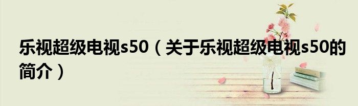 樂視超級電視s50（關(guān)于樂視超級電視s50的簡介）