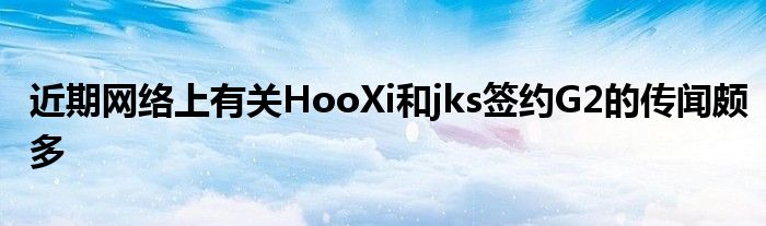 近期網(wǎng)絡(luò)上有關(guān)HooXi和jks簽約G2的傳聞頗多