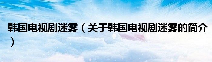 韓國(guó)電視劇迷霧（關(guān)于韓國(guó)電視劇迷霧的簡(jiǎn)介）