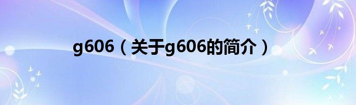 g606（關(guān)于g606的簡介）