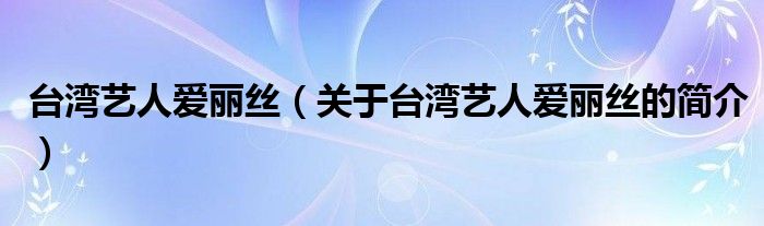 臺灣藝人愛麗絲（關(guān)于臺灣藝人愛麗絲的簡介）