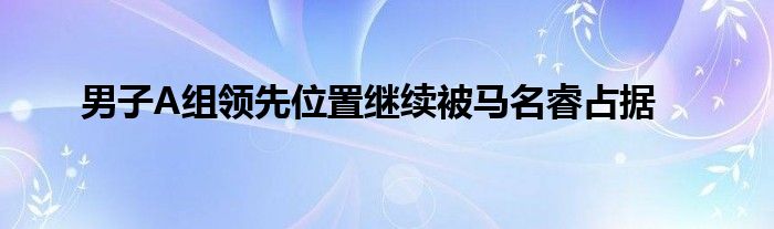 男子A組領先位置繼續(xù)被馬名睿占據