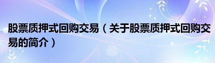 股票質(zhì)押式回購(gòu)交易（關(guān)于股票質(zhì)押式回購(gòu)交易的簡(jiǎn)介）