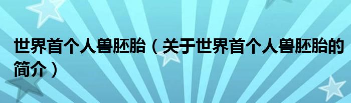 世界首個(gè)人獸胚胎（關(guān)于世界首個(gè)人獸胚胎的簡介）