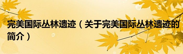 完美國際叢林遺跡（關(guān)于完美國際叢林遺跡的簡介）