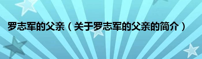 羅志軍的父親（關(guān)于羅志軍的父親的簡(jiǎn)介）