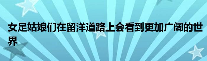 女足姑娘們在留洋道路上會看到更加廣闊的世界