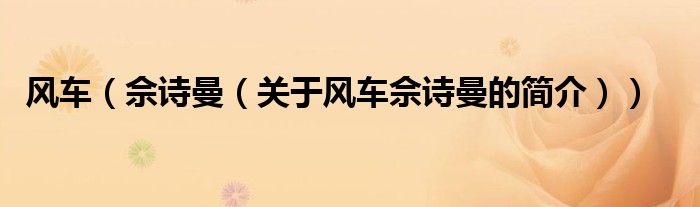 風(fēng)車(chē)（佘詩(shī)曼（關(guān)于風(fēng)車(chē)佘詩(shī)曼的簡(jiǎn)介））