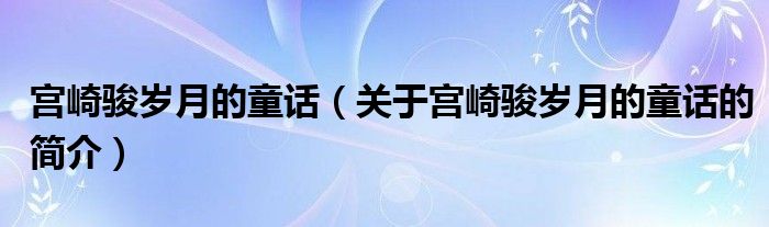 宮崎駿歲月的童話（關(guān)于宮崎駿歲月的童話的簡(jiǎn)介）