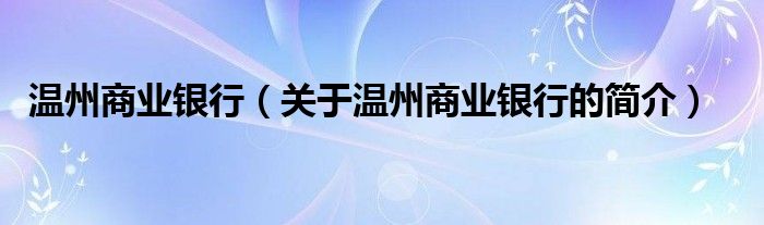 溫州商業(yè)銀行（關(guān)于溫州商業(yè)銀行的簡介）