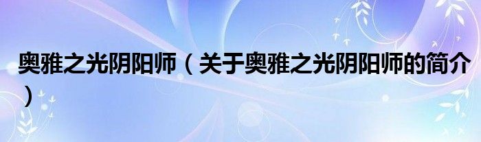 奧雅之光陰陽(yáng)師（關(guān)于奧雅之光陰陽(yáng)師的簡(jiǎn)介）