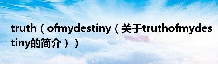 truth（ofmydestiny（關(guān)于truthofmydestiny的簡(jiǎn)介））