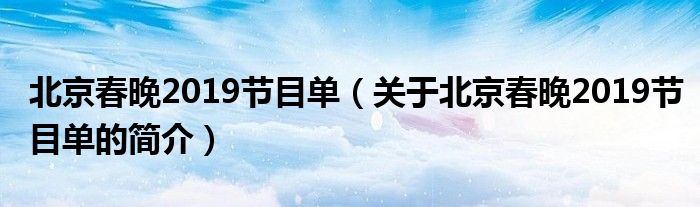 北京春晚2019節(jié)目單（關(guān)于北京春晚2019節(jié)目單的簡(jiǎn)介）