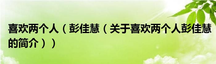 喜歡兩個(gè)人（彭佳慧（關(guān)于喜歡兩個(gè)人彭佳慧的簡(jiǎn)介））