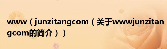 www（junzitangcom（關(guān)于wwwjunzitangcom的簡介））