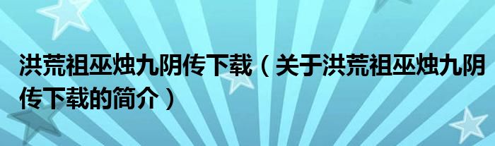 洪荒祖巫燭九陰傳下載（關(guān)于洪荒祖巫燭九陰傳下載的簡(jiǎn)介）