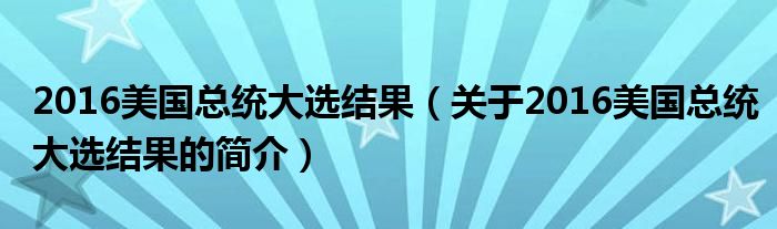 2016美國(guó)總統(tǒng)大選結(jié)果（關(guān)于2016美國(guó)總統(tǒng)大選結(jié)果的簡(jiǎn)介）