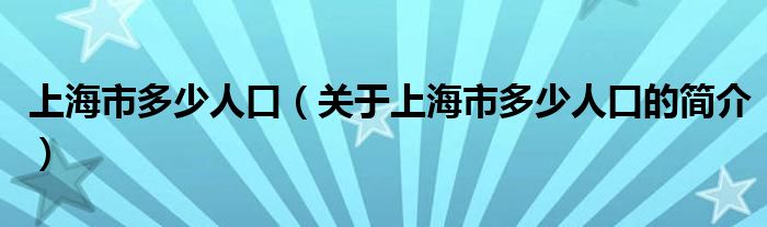 上海市多少人口（關(guān)于上海市多少人口的簡介）