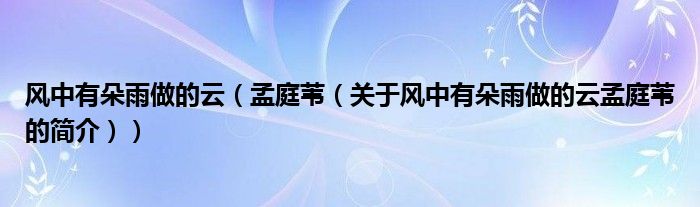 風(fēng)中有朵雨做的云（孟庭葦（關(guān)于風(fēng)中有朵雨做的云孟庭葦?shù)暮?jiǎn)介））