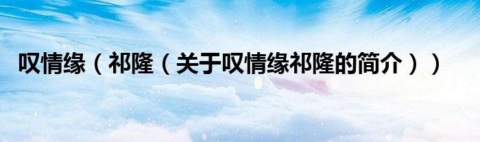 嘆情緣（祁?。P(guān)于嘆情緣祁隆的簡(jiǎn)介））