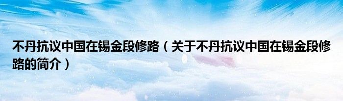 不丹抗議中國在錫金段修路（關(guān)于不丹抗議中國在錫金段修路的簡介）