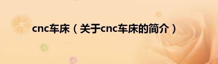 cnc車床（關(guān)于cnc車床的簡介）