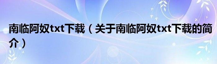 南臨阿奴txt下載（關(guān)于南臨阿奴txt下載的簡(jiǎn)介）