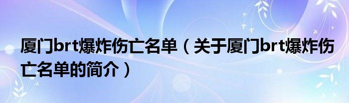 廈門brt爆炸傷亡名單（關(guān)于廈門brt爆炸傷亡名單的簡介）