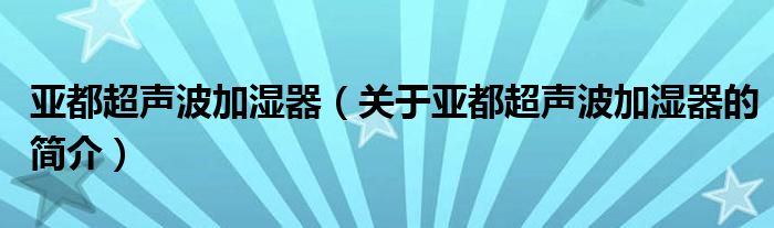 亞都超聲波加濕器（關(guān)于亞都超聲波加濕器的簡(jiǎn)介）