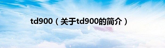 td900（關(guān)于td900的簡(jiǎn)介）