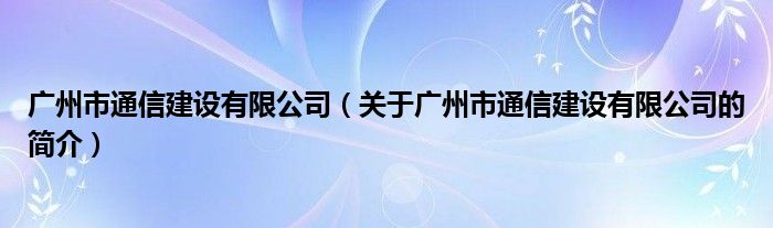 廣州市通信建設(shè)有限公司（關(guān)于廣州市通信建設(shè)有限公司的簡介）