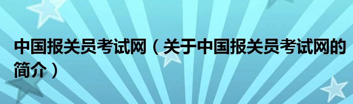 中國(guó)報(bào)關(guān)員考試網(wǎng)（關(guān)于中國(guó)報(bào)關(guān)員考試網(wǎng)的簡(jiǎn)介）