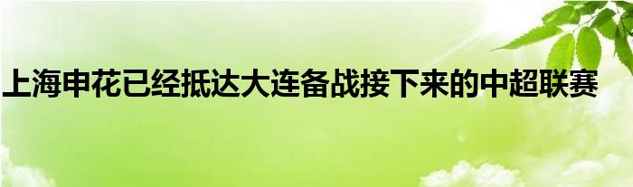 上海申花已經(jīng)抵達(dá)大連備戰(zhàn)接下來的中超聯(lián)賽