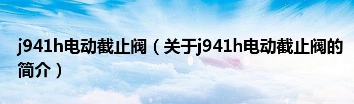 j941h電動截止閥（關(guān)于j941h電動截止閥的簡介）