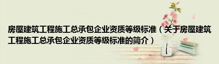 房屋建筑工程施工總承包企業(yè)資質(zhì)等級標準（關(guān)于房屋建筑工程施工總承包企業(yè)資質(zhì)等級標準的簡介）