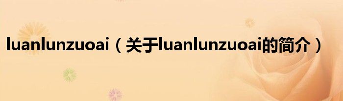 luanlunzuoai（關(guān)于luanlunzuoai的簡介）