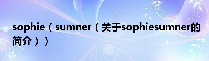 sophie（sumner（關(guān)于sophiesumner的簡(jiǎn)介））