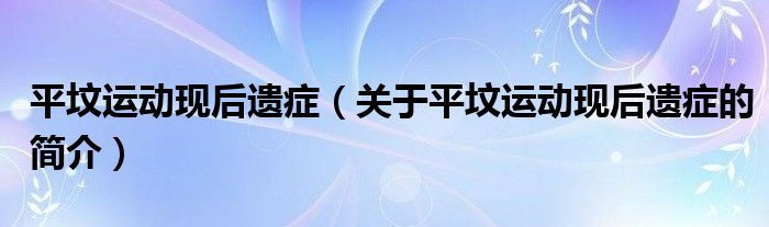 平墳運(yùn)動現(xiàn)后遺癥（關(guān)于平墳運(yùn)動現(xiàn)后遺癥的簡介）