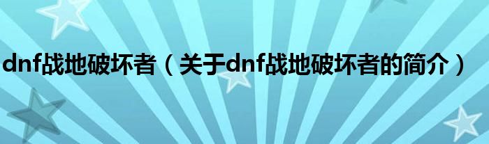 dnf戰(zhàn)地破壞者（關(guān)于dnf戰(zhàn)地破壞者的簡(jiǎn)介）