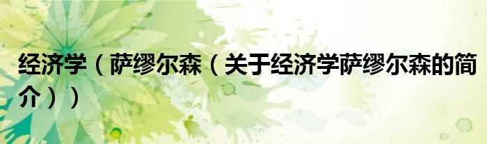 經(jīng)濟(jì)學(xué)（薩繆爾森（關(guān)于經(jīng)濟(jì)學(xué)薩繆爾森的簡介））