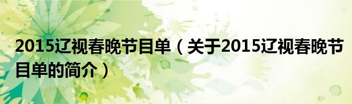 2015遼視春晚節(jié)目單（關(guān)于2015遼視春晚節(jié)目單的簡(jiǎn)介）