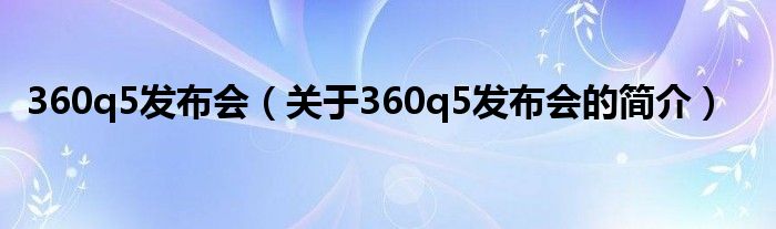 360q5發(fā)布會(huì)（關(guān)于360q5發(fā)布會(huì)的簡(jiǎn)介）