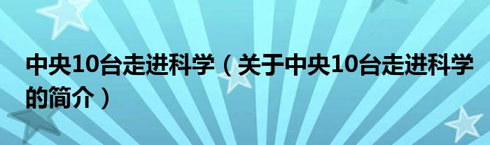 中央10臺(tái)走進(jìn)科學(xué)（關(guān)于中央10臺(tái)走進(jìn)科學(xué)的簡(jiǎn)介）