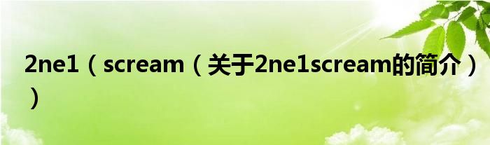 2ne1（scream（關(guān)于2ne1scream的簡(jiǎn)介））