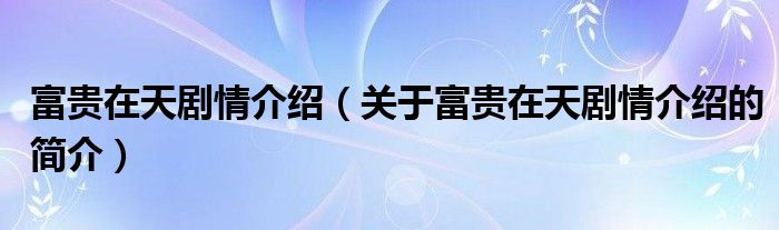 富貴在天劇情介紹（關(guān)于富貴在天劇情介紹的簡介）