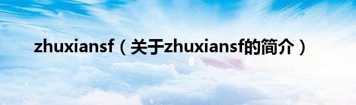 zhuxiansf（關(guān)于zhuxiansf的簡介）