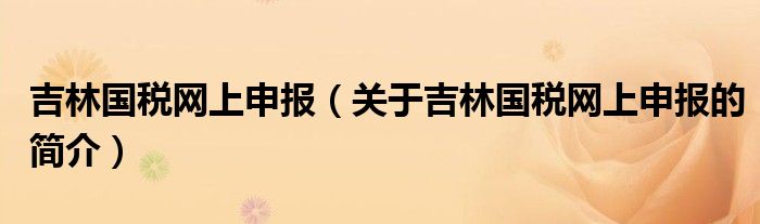 吉林國稅網(wǎng)上申報（關(guān)于吉林國稅網(wǎng)上申報的簡介）